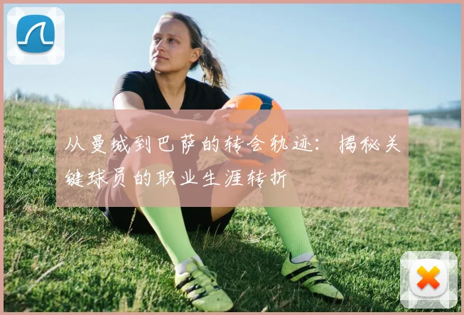 从曼城到巴萨的转会轨迹：揭秘关键球员的职业生涯转折