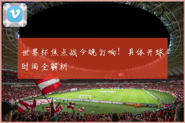 世界杯焦点战今晚打响！具体开球时间全解析