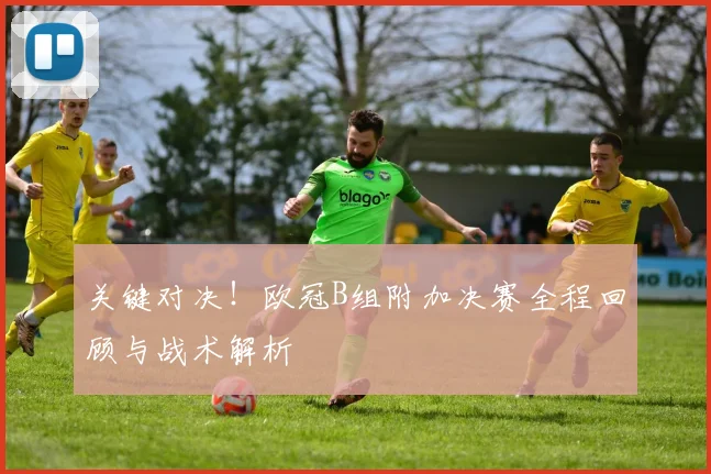 关键对决！欧冠B组附加决赛全程回顾与战术解析