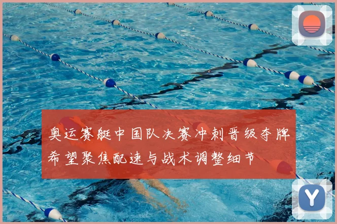 奥运赛艇中国队决赛冲刺晋级夺牌希望聚焦配速与战术调整细节