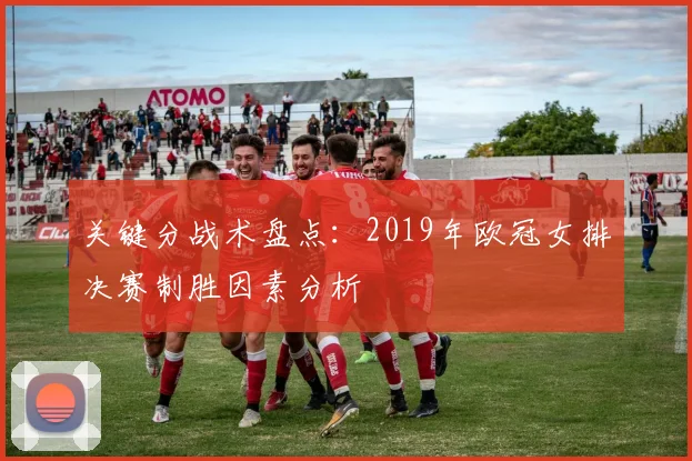 关键分战术盘点：2019年欧冠女排决赛制胜因素分析
