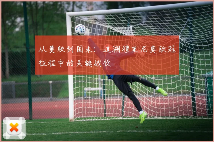 从曼联到国米：追溯穆里尼奥欧冠征程中的关键战役