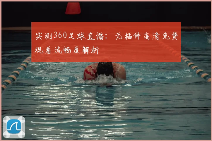 实测360足球直播：无插件高清免费观看流畅度解析