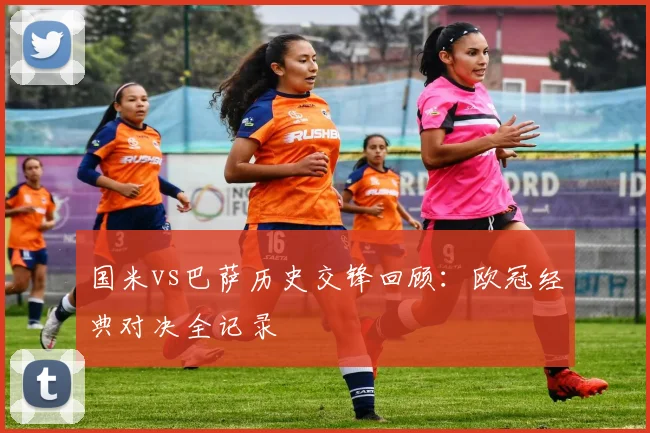 国米vs巴萨历史交锋回顾：欧冠经典对决全记录