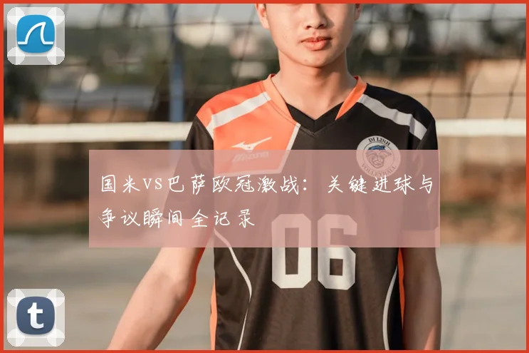 国米vs巴萨欧冠激战：关键进球与争议瞬间全记录