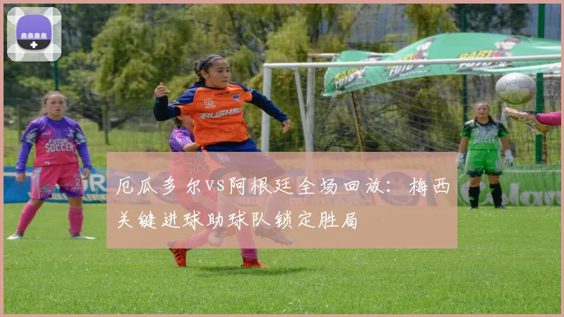 厄瓜多尔vs阿根廷全场回放：梅西关键进球助球队锁定胜局