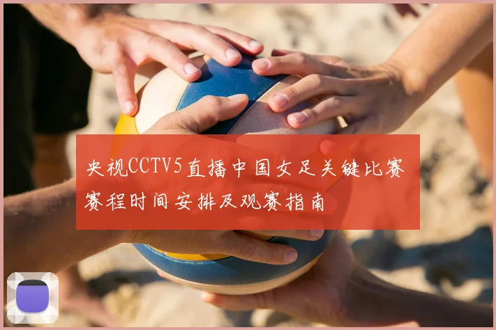 央视CCTV5直播中国女足关键比赛 赛程时间安排及观赛指南
