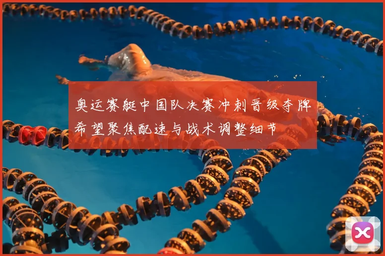 奥运赛艇中国队决赛冲刺晋级夺牌希望聚焦配速与战术调整细节