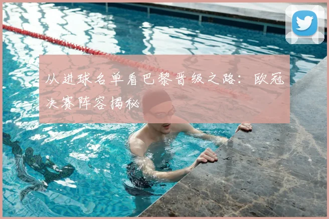 从进球名单看巴黎晋级之路：欧冠决赛阵容揭秘