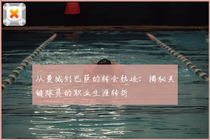 从曼城到巴萨的转会轨迹：揭秘关键球员的职业生涯转折