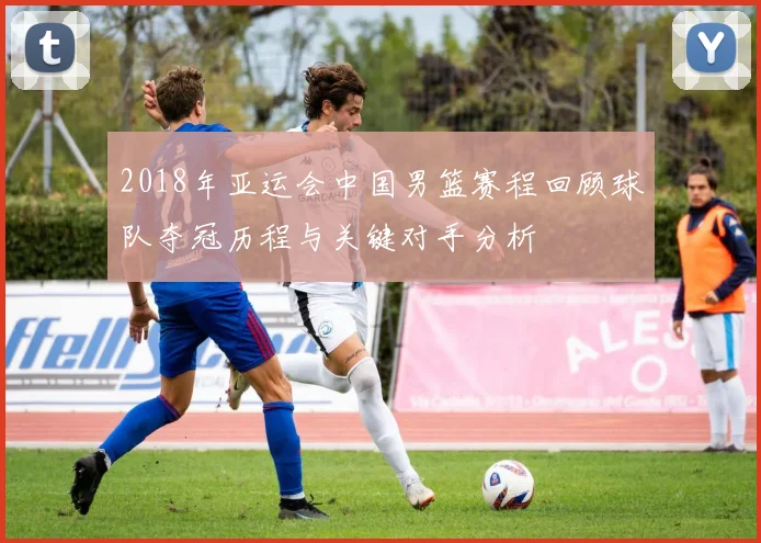 2018年亚运会中国男篮赛程回顾球队夺冠历程与关键对手分析