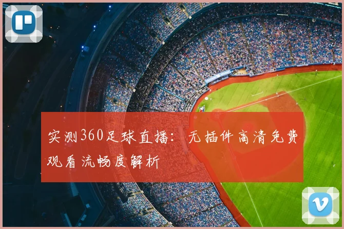 实测360足球直播：无插件高清免费观看流畅度解析