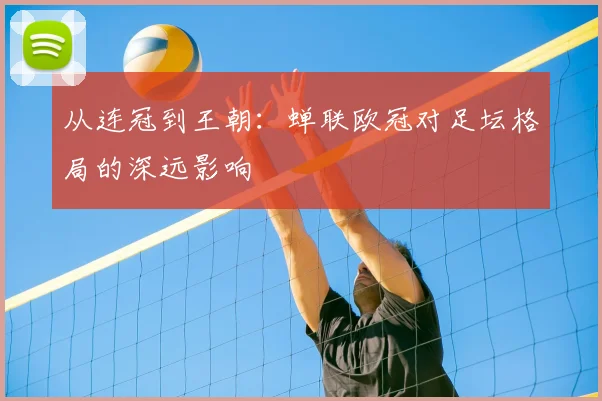 从连冠到王朝：蝉联欧冠对足坛格局的深远影响