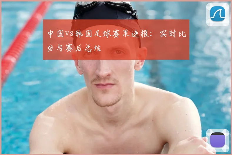 中国vs韩国足球赛果速报：实时比分与赛后总结