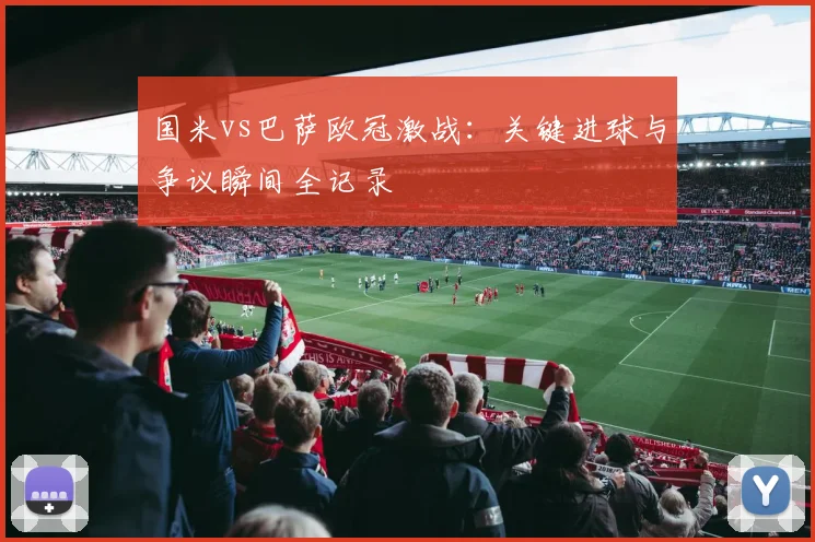国米vs巴萨欧冠激战：关键进球与争议瞬间全记录