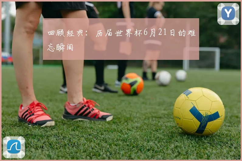 回顾经典：历届世界杯6月21日的难忘瞬间