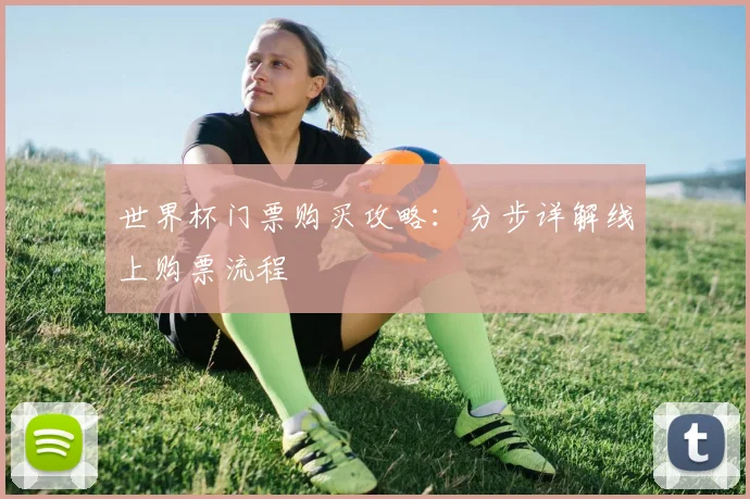 世界杯门票购买攻略：分步详解线上购票流程