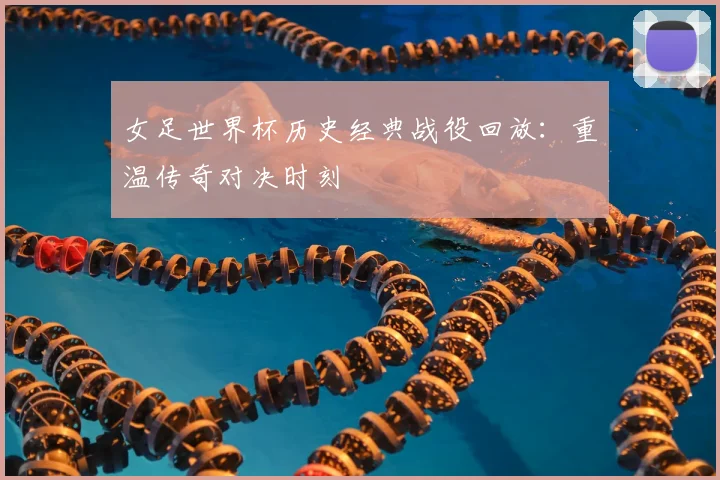 女足世界杯历史经典战役回放：重温传奇对决时刻