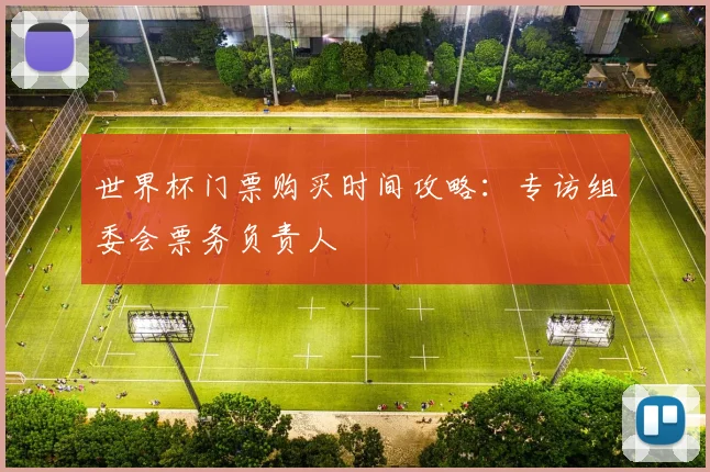 世界杯门票购买时间攻略：专访组委会票务负责人