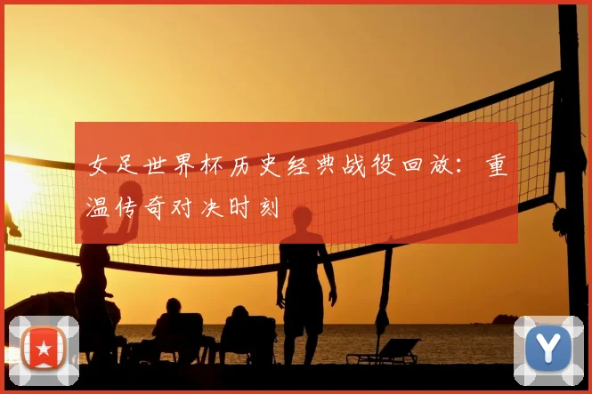 女足世界杯历史经典战役回放：重温传奇对决时刻