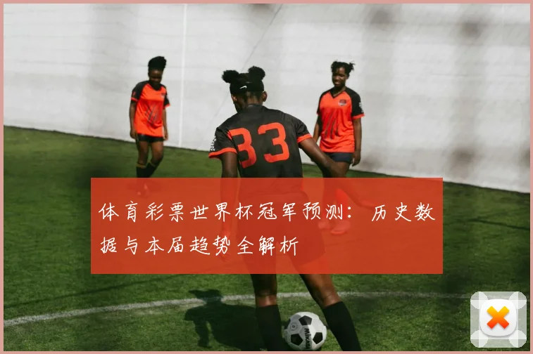 体育彩票世界杯冠军预测：历史数据与本届趋势全解析