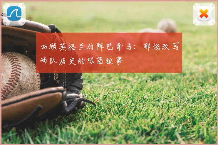 回顾英格兰对阵巴拿马：那场改写两队历史的绿茵故事