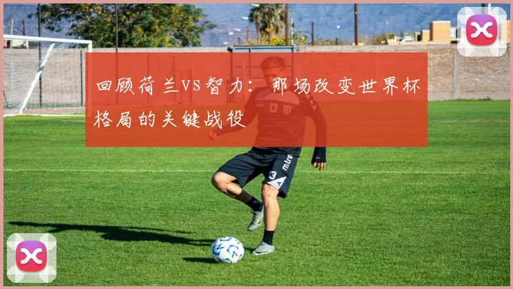 回顾荷兰vs智力：那场改变世界杯格局的关键战役