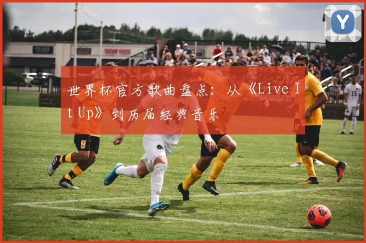 世界杯官方歌曲盘点：从《Live It Up》到历届经典音乐