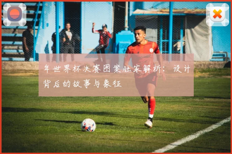 年世界杯决赛图案独家解析：设计背后的故事与象征