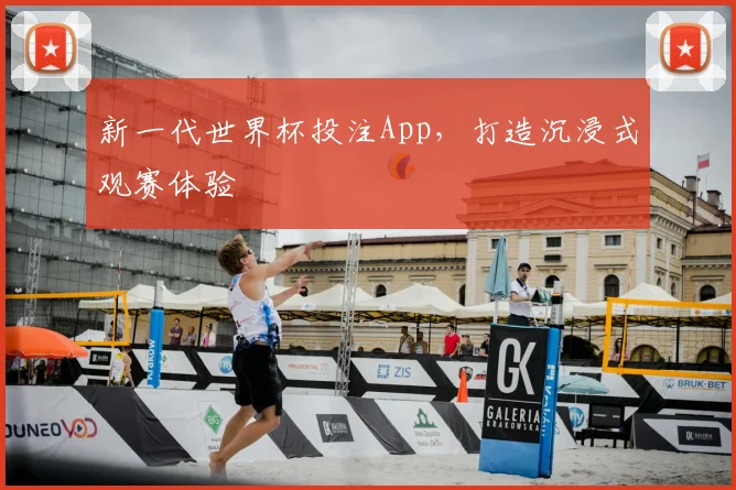 新一代世界杯投注App，打造沉浸式观赛体验
