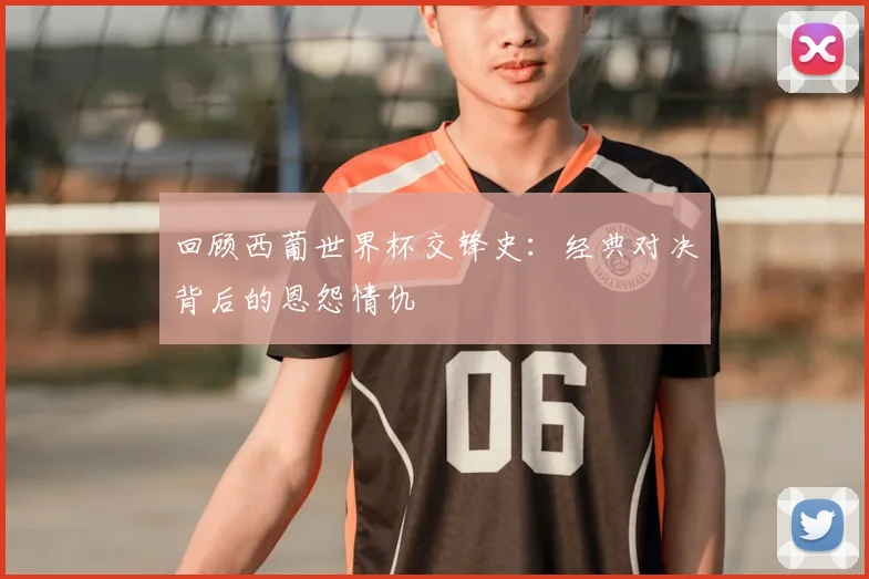 回顾西葡世界杯交锋史：经典对决背后的恩怨情仇
