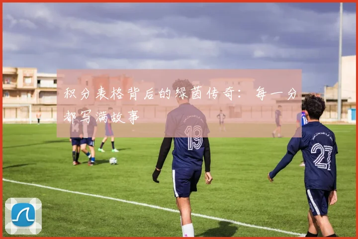 积分表格背后的绿茵传奇:每一分都写满故事